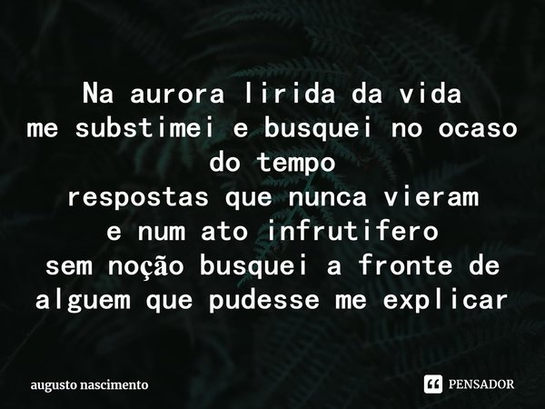 ⁠Na aurora lirida da vida
me substimei e busquei no ocaso do tempo
respostas que nunca vieram
e num ato infrutifero
sem noção busquei a fronte de alguem que pud... Frase de augusto nascimento.