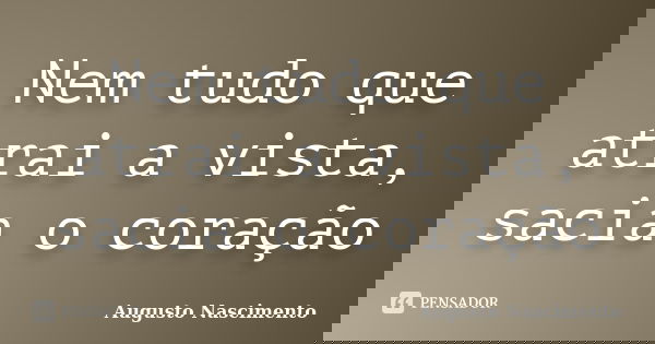 Nem tudo que atrai a vista, sacia o coração... Frase de Augusto Nascimento.
