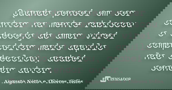 Quando pensei em ser cantor na mente rabiscou o desejo do amor virei compositor mais aquilo não decolou, acabei sendor autor.... Frase de Augusto Netto e Thieres Telles.