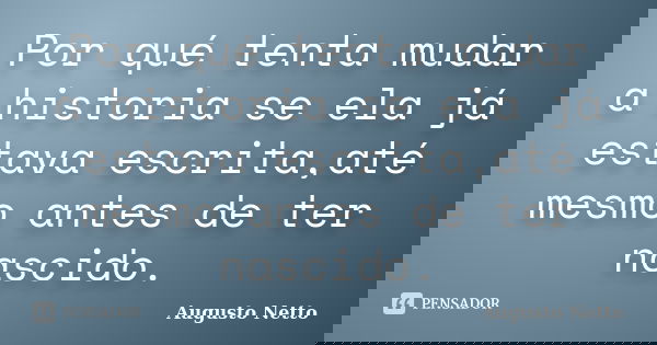 Por qué tenta mudar a historia se ela já estava escrita,até mesmo antes de ter nascido.... Frase de Augusto Netto.