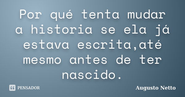 Por qué tenta mudar a historia se ela já estava escrita,até mesmo antes de ter nascido.... Frase de Augusto Netto.