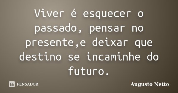Viver é esquecer o passado, pensar no presente,e deixar que destino se incaminhe do futuro.... Frase de Augusto Netto.