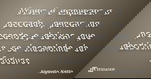Viver é esquecer o passado, pensar no presente,e deixar que destino se incaminhe do futuro.... Frase de Augusto Netto.