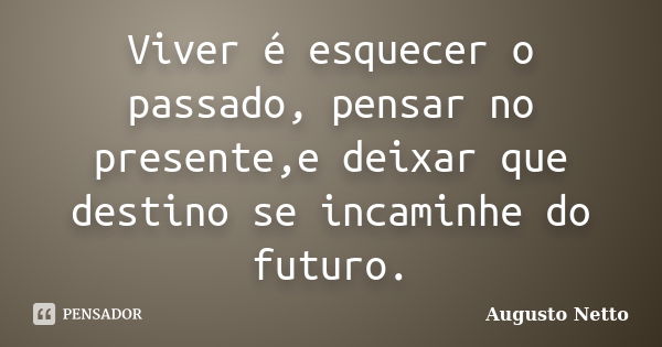 Viver é esquecer o passado, pensar no presente,e deixar que destino se incaminhe do futuro.... Frase de Augusto Netto.