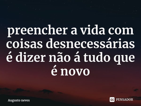 ⁠preencher a vida com coisas desnecessárias é dizer não á tudo que é novo... Frase de Augusto neves.