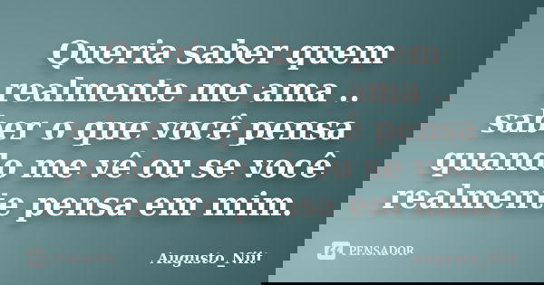 Queria saber quem realmente me ama .. saber o que você pensa quando me vê ou se você realmente pensa em mim.... Frase de Augusto_Niit.
