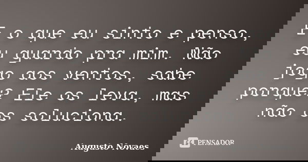 E o que eu sinto e penso, eu guardo pra mim. Não jogo aos ventos, sabe porque? Ele os leva, mas não os soluciona.... Frase de Augusto Novaes.