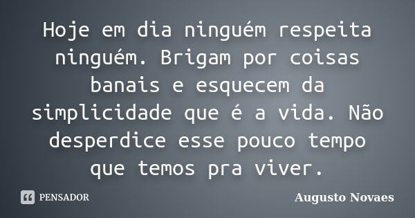 Hoje em dia ninguém respeita ninguém. Brigam por coisas banais e esquecem da simplicidade que é a vida. Não desperdice esse pouco tempo que temos pra viver.... Frase de Augusto Novaes.