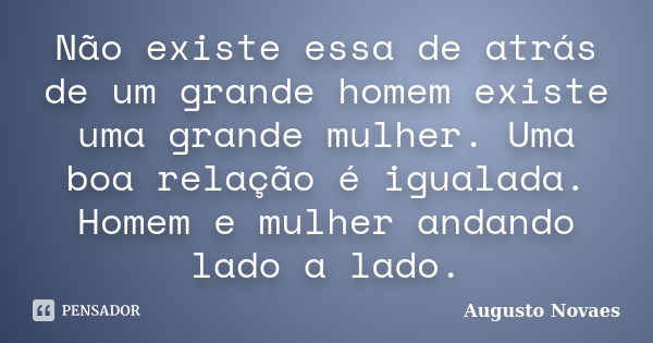 Não existe essa de atrás de um grande homem existe uma grande mulher. Uma boa relação é igualada. Homem e mulher andando lado a lado.... Frase de Augusto Novaes.