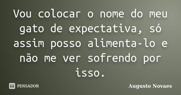 Vou colocar o nome do meu gato de expectativa, só assim posso alimenta-lo e não me ver sofrendo por isso.... Frase de Augusto Novaes.