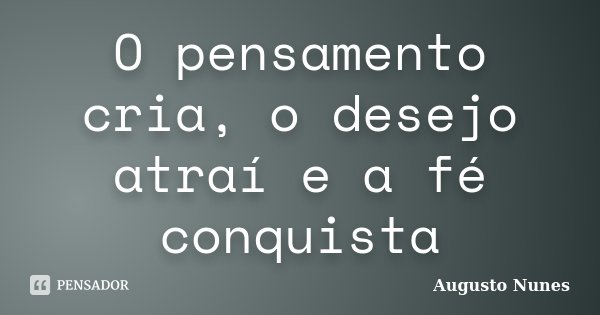 O pensamento cria, o desejo atraí e a fé conquista... Frase de Augusto Nunes.
