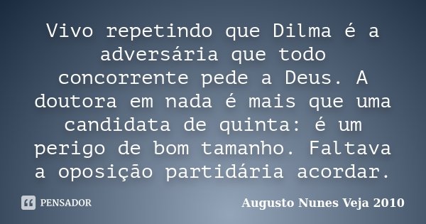 Vivo repetindo que Dilma é a adversária que todo concorrente pede a Deus. A doutora em nada é mais que uma candidata de quinta: é um perigo de bom tamanho. Falt... Frase de Augusto Nunes Veja 2010.