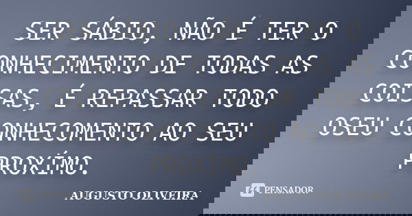 SER SÁBIO, NÃO É TER O CONHECIMENTO DE TODAS AS COISAS, É REPASSAR TODO OSEU CONHECOMENTO AO SEU PROXÍMO.... Frase de AUGUSTO OLIVEIRA.