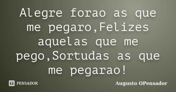 Alegre forao as que me pegaro,Felizes aquelas que me pego,Sortudas as que me pegarao!... Frase de Augusto OPensador.