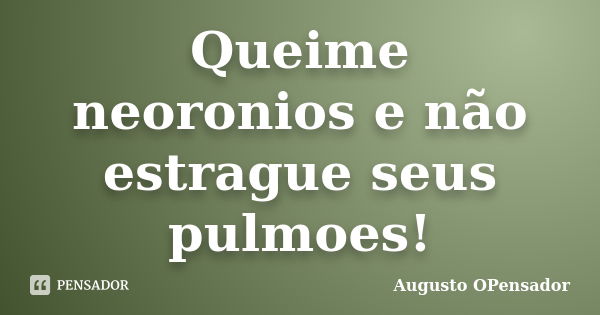 Queime neoronios e não estrague seus pulmoes!... Frase de Augusto OPensador.