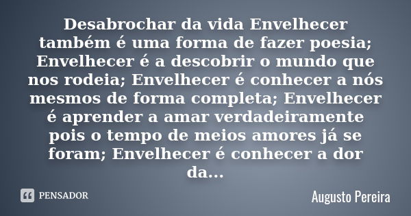 Desabrochar da vida Envelhecer também é uma forma de fazer poesia; Envelhecer é a descobrir o mundo que nos rodeia; Envelhecer é conhecer a nós mesmos de forma ... Frase de Augusto Pereira.