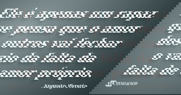 Ele é apenas um rapaz que pensa que o amor dos outros vai fechar o vazio da falta da falta de amor próprio.... Frase de Augusto Pereira.