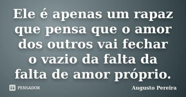 Ele é apenas um rapaz que pensa que o amor dos outros vai fechar o vazio da falta da falta de amor próprio.... Frase de Augusto Pereira.