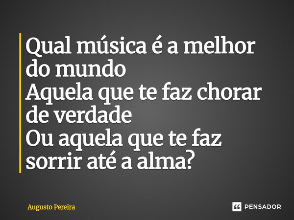 ⁠Qual música é a melhor do mundo Aquela que te faz chorar de verdade Ou aquela que te faz sorrir até a alma?... Frase de Augusto Pereira.