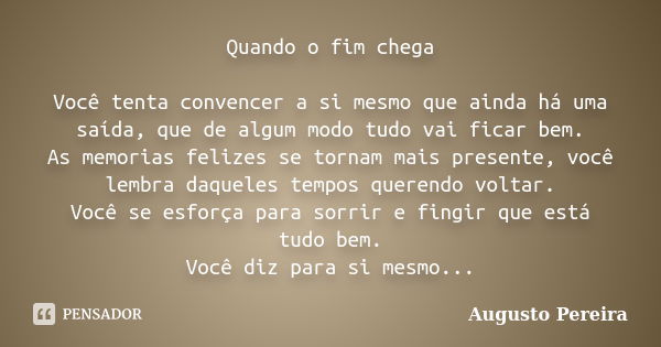 Quando o fim chega Você tenta convencer a si mesmo que ainda há uma saída, que de algum modo tudo vai ficar bem. As memorias felizes se tornam mais presente, vo... Frase de Augusto Pereira.