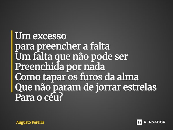 ⁠ Um excesso para preencher a falta Um falta que não pode ser Preenchida por nada Como tapar os furos da alma Que não param de jorrar estrelas Para o céu?... Frase de Augusto Pereira.