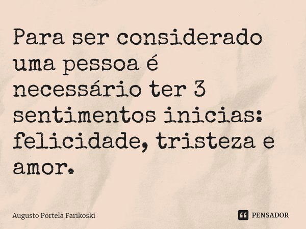 ⁠Para ser considerado uma pessoa é necessário ter 3 sentimentos inicias: felicidade, tristeza e amor.... Frase de Augusto Portela Farikoski.