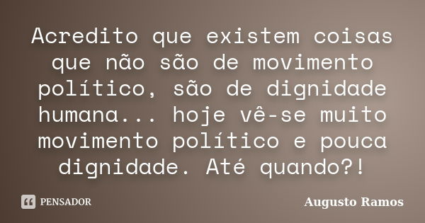 Acredito que existem coisas que não são de movimento político, são de dignidade humana... hoje vê-se muito movimento político e pouca dignidade. Até quando?!... Frase de Augusto Ramos.