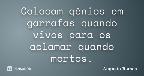 Colocam gênios em garrafas quando vivos para os aclamar quando mortos.... Frase de Augusto Ramos.