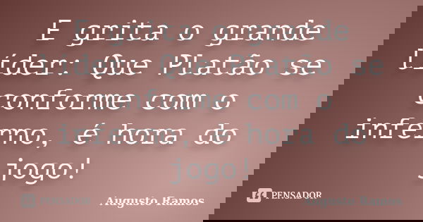 E grita o grande líder: Que Platão se conforme com o inferno, é hora do jogo!... Frase de Augusto Ramos.
