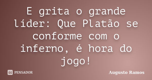 E grita o grande líder: Que Platão se conforme com o inferno, é hora do jogo!... Frase de Augusto Ramos.