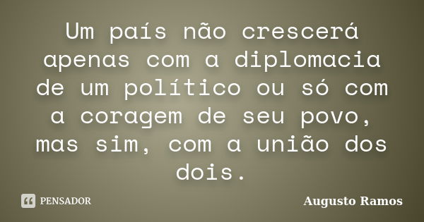 Um país não crescerá apenas com a diplomacia de um político ou só com a coragem de seu povo, mas sim, com a união dos dois.... Frase de Augusto Ramos.