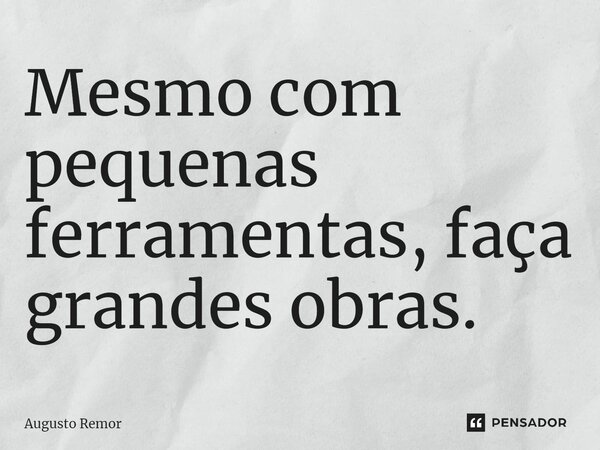 ⁠Mesmo com pequenas ferramentas, faça grandes obras.... Frase de Augusto Remor.