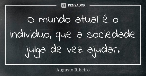 O mundo atual é o individuo, que a sociedade julga de vez ajudar.... Frase de Augusto Ribeiro.