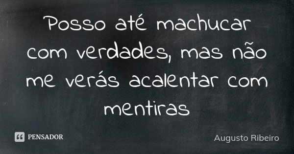 Posso até machucar com verdades, mas não me verás acalentar com mentiras... Frase de Augusto Ribeiro.