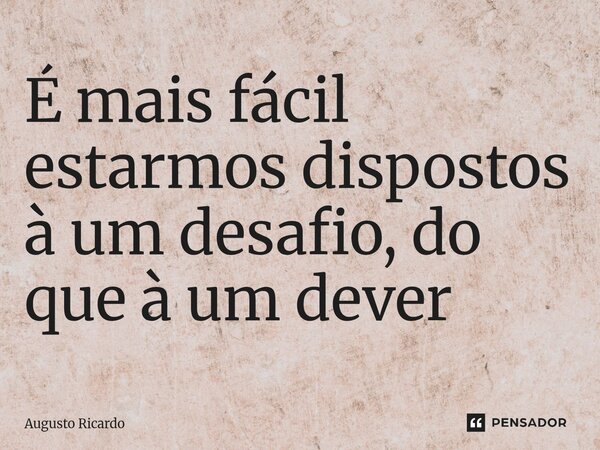 ⁠É mais fácil estarmos dispostos à um desafio, do que à um dever... Frase de Augusto Ricardo.