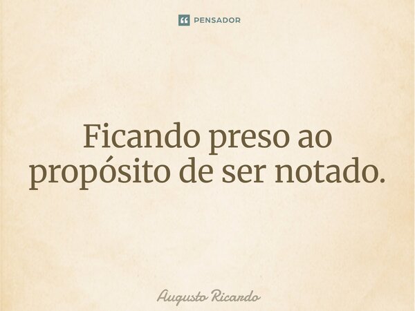 ⁠Ficando preso ao propósito de ser notado.... Frase de Augusto Ricardo.