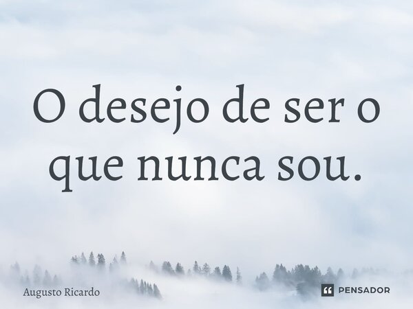⁠O desejo de ser o que nunca sou.... Frase de Augusto Ricardo.