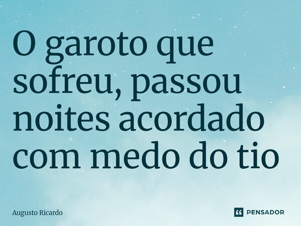 O garoto que sofreu, passou noites acordado com medo do tio... Frase de Augusto Ricardo.
