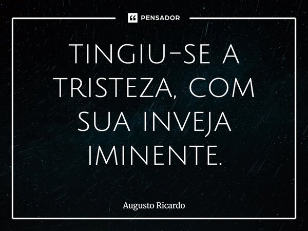 ⁠tingiu-se a tristeza, com sua inveja iminente.... Frase de Augusto Ricardo.