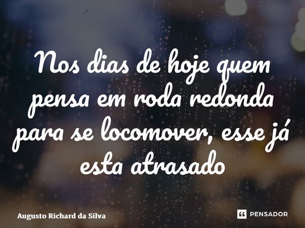 ⁠Nos dias de hoje quem pensa em roda redonda para se locomover, esse já está atrasado... Frase de Augusto Richard da Silva.