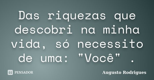Das riquezas que descobri na minha vida, só necessito de uma: "Você" .... Frase de Augusto Rodrigues.