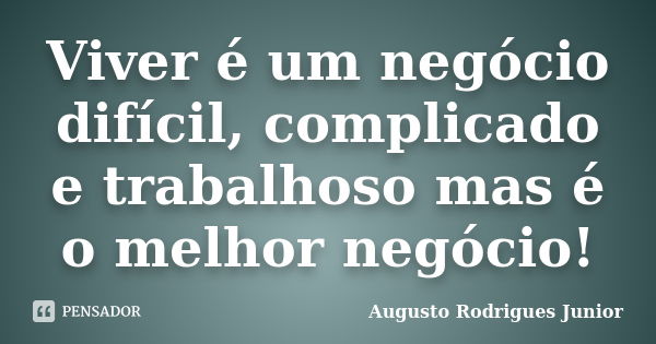 Viver é um negócio difícil, complicado e trabalhoso mas é o melhor negócio!... Frase de Augusto Rodrigues Junior.