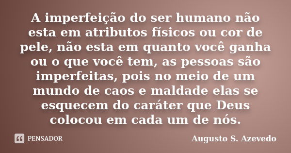 A imperfeição do ser humano não esta em atributos físicos ou cor de pele, não esta em quanto você ganha ou o que você tem, as pessoas são imperfeitas, pois no m... Frase de Augusto S. Azevedo.