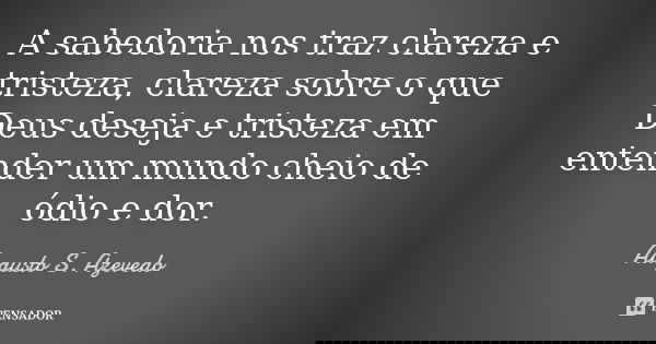 A sabedoria nos traz clareza e tristeza, clareza sobre o que Deus deseja e tristeza em entender um mundo cheio de ódio e dor.... Frase de Augusto S. Azevedo.