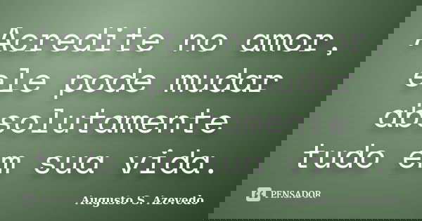 Acredite no amor, ele pode mudar absolutamente tudo em sua vida.... Frase de Augusto S. Azevedo.