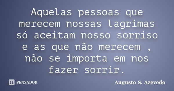 Aquelas pessoas que merecem nossas lagrimas só aceitam nosso sorriso e as que não merecem , não se importa em nos fazer sorrir.... Frase de Augusto S. Azevedo.