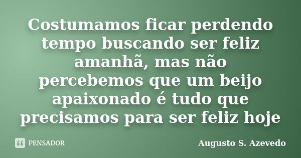 Costumamos ficar perdendo tempo buscando ser feliz amanhã, mas não percebemos que um beijo apaixonado é tudo que precisamos para ser feliz hoje... Frase de Augusto S. Azevedo.