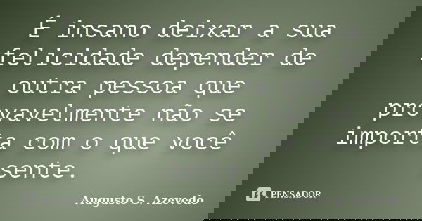 É insano deixar a sua felicidade depender de outra pessoa que provavelmente não se importa com o que você sente.... Frase de Augusto S. Azevedo.