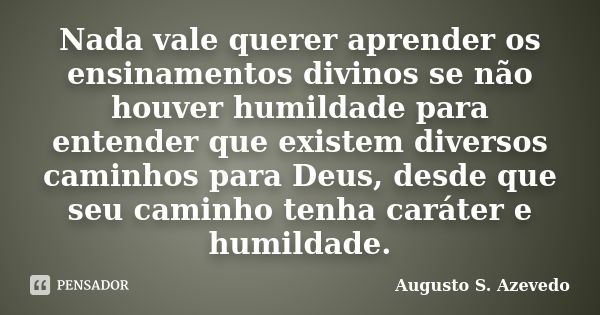 Nada vale querer aprender os ensinamentos divinos se não houver humildade para entender que existem diversos caminhos para Deus, desde que seu caminho tenha car... Frase de Augusto S. Azevedo.