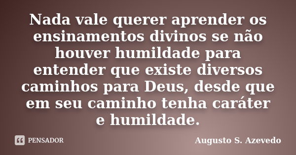 Nada vale querer aprender os ensinamentos divinos se não houver humildade para entender que existe diversos caminhos para Deus, desde que em seu caminho tenha c... Frase de Augusto S. Azevedo.